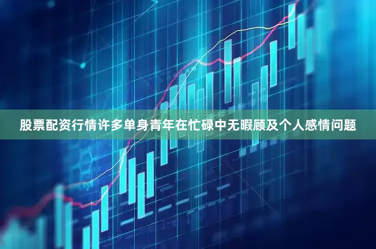 股票配资行情许多单身青年在忙碌中无暇顾及个人感情问题