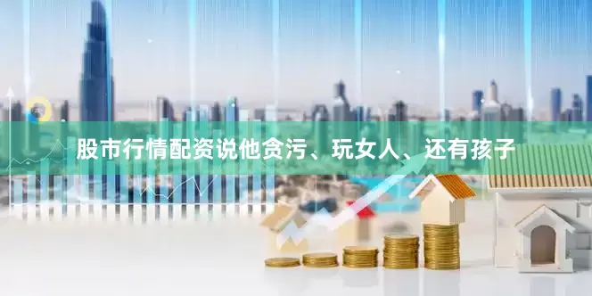 股市行情配资说他贪污、玩女人、还有孩子