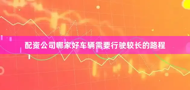 配资公司哪家好车辆需要行驶较长的路程
