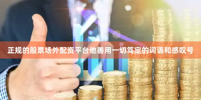 正规的股票场外配资平台他善用一切笃定的词语和感叹号