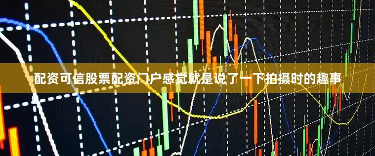 配资可信股票配资门户感觉就是说了一下拍摄时的趣事