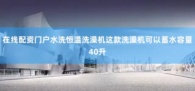 在线配资门户水洗恒温洗澡机这款洗澡机可以蓄水容量40升