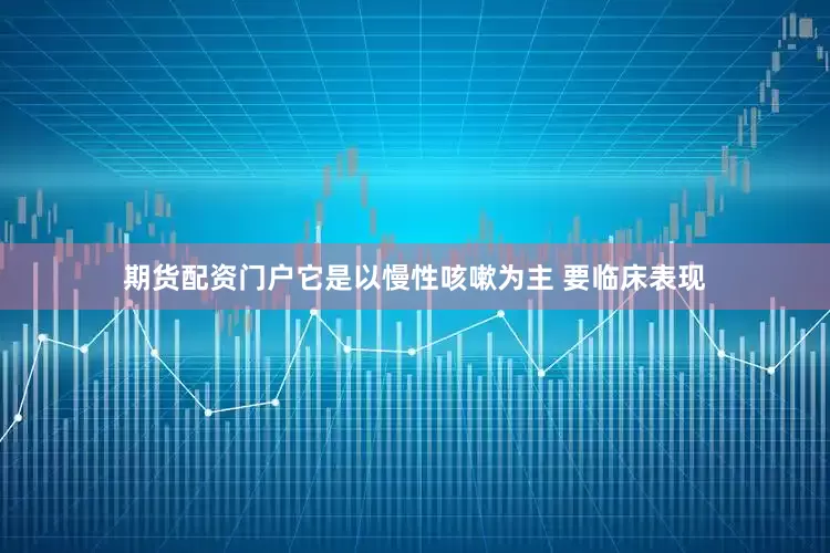 期货配资门户它是以慢性咳嗽为主 要临床表现