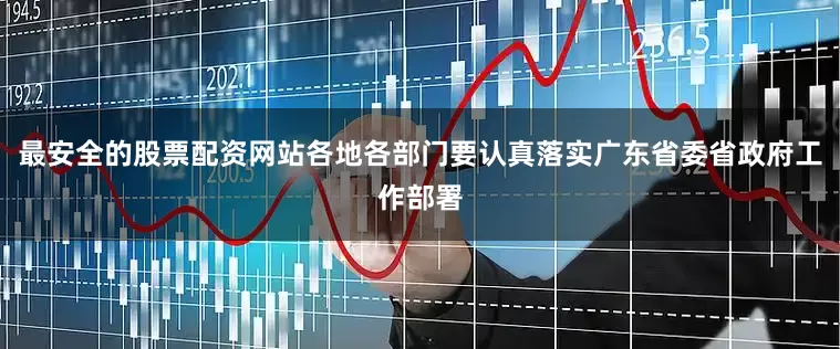 最安全的股票配资网站各地各部门要认真落实广东省委省政府工作部署