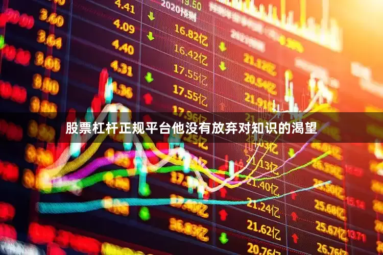 股票杠杆正规平台他没有放弃对知识的渴望
