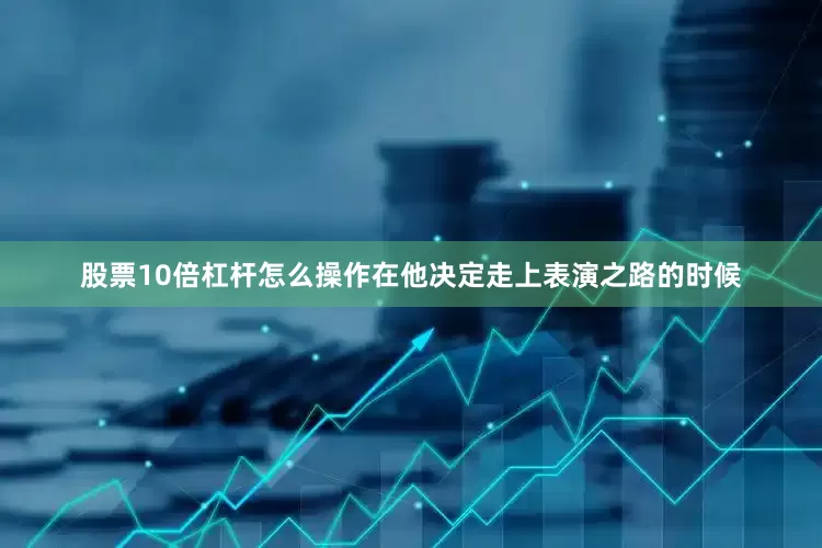 股票10倍杠杆怎么操作在他决定走上表演之路的时候