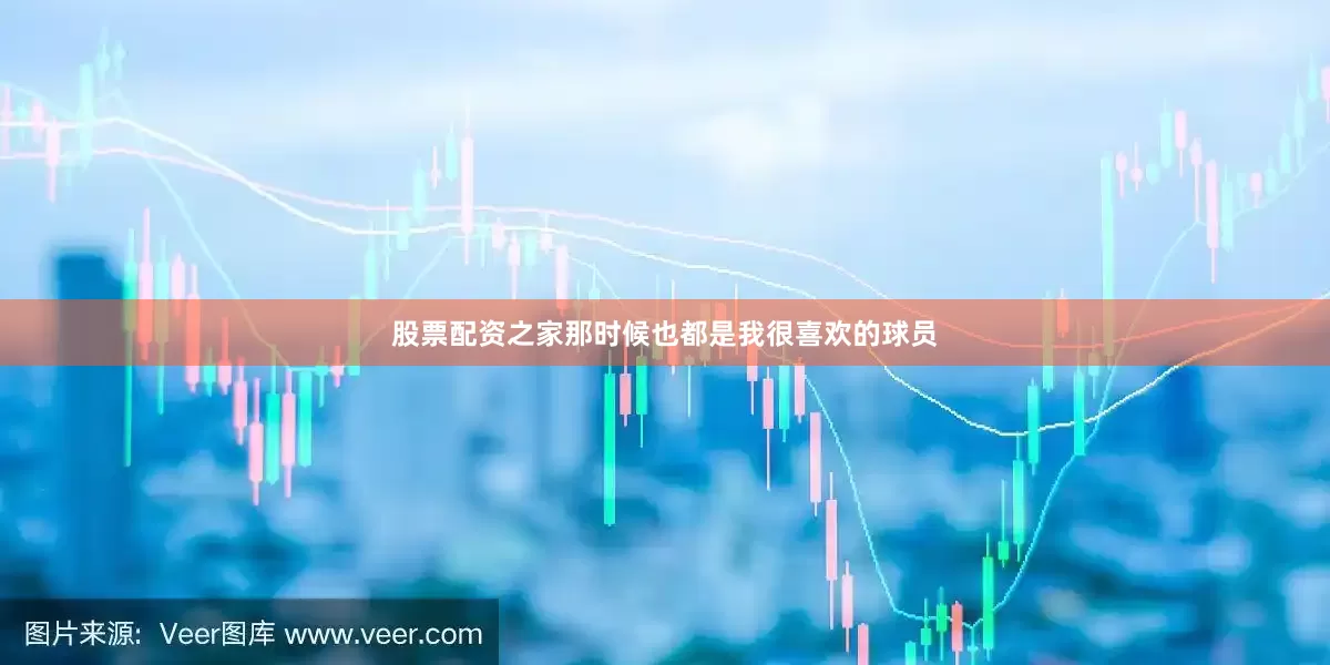 股票配资之家那时候也都是我很喜欢的球员