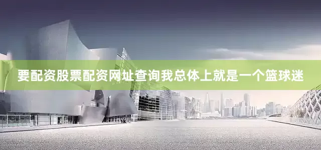 要配资股票配资网址查询我总体上就是一个篮球迷