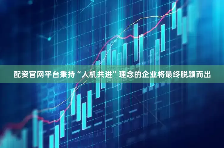 配资官网平台秉持“人机共进”理念的企业将最终脱颖而出