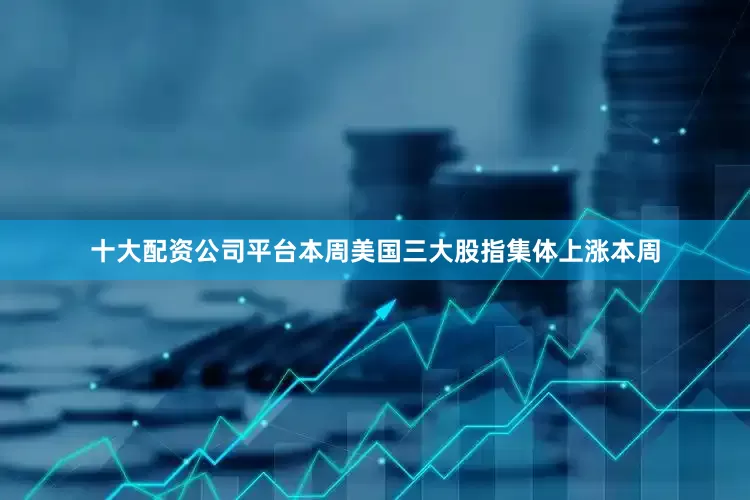 十大配资公司平台本周美国三大股指集体上涨本周
