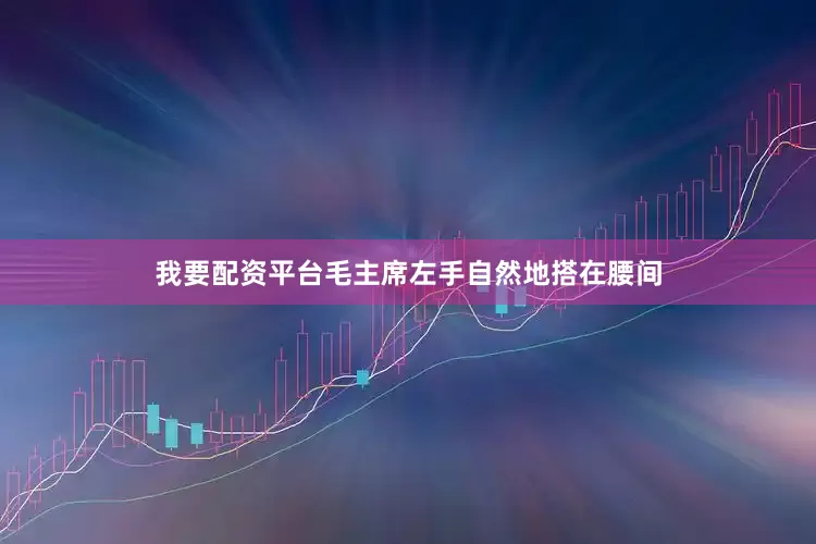 我要配资平台毛主席左手自然地搭在腰间
