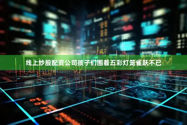 线上炒股配资公司孩子们围着五彩灯笼雀跃不已