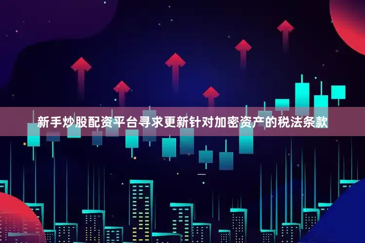 新手炒股配资平台寻求更新针对加密资产的税法条款