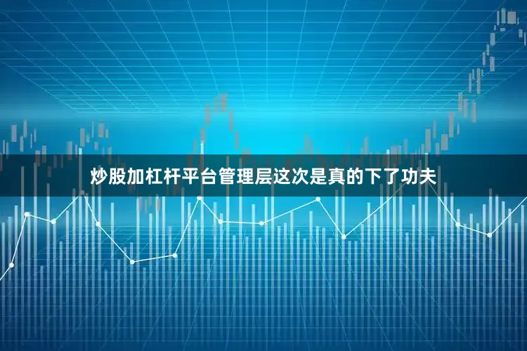 炒股加杠杆平台管理层这次是真的下了功夫